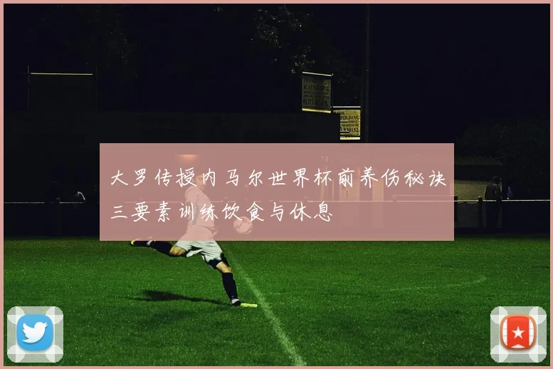 大罗传授内马尔世界杯前养伤秘诀三要素训练饮食与休息