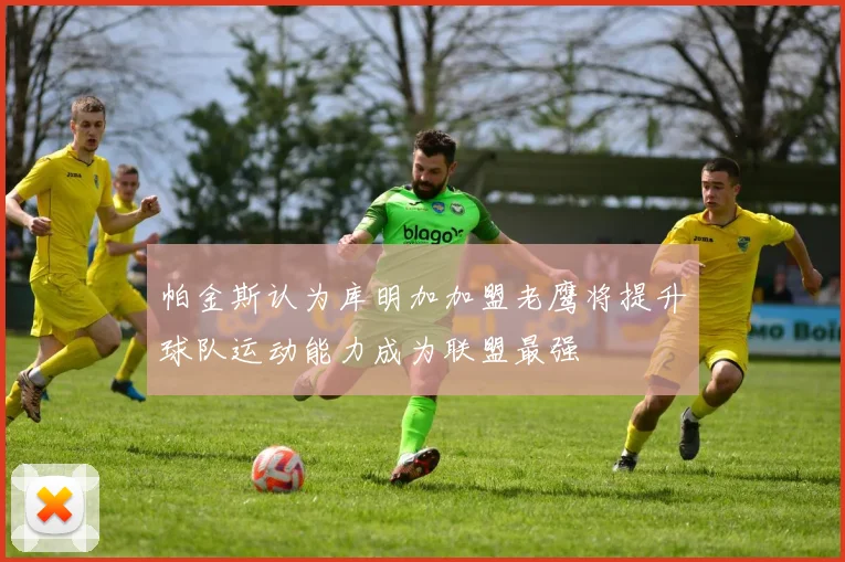 帕金斯认为库明加加盟老鹰将提升球队运动能力成为联盟最强