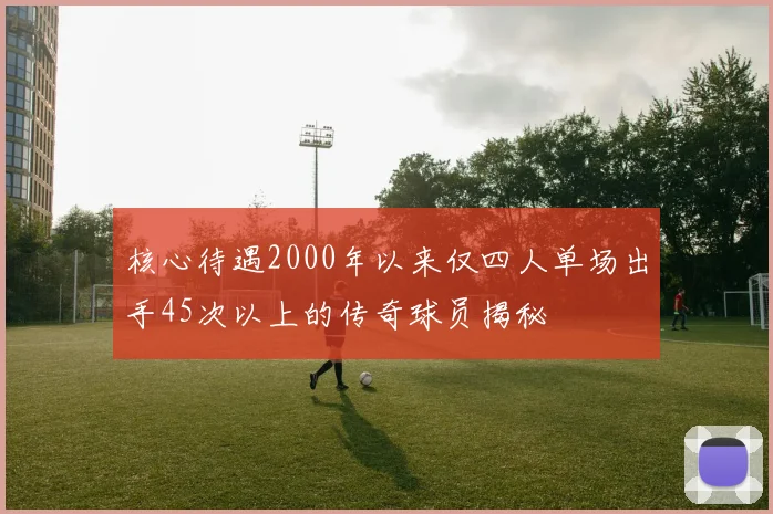 核心待遇2000年以来仅四人单场出手45次以上的传奇球员揭秘