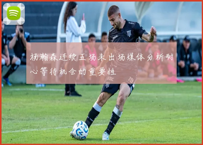 杨瀚森连续五场未出场媒体分析耐心等待机会的重要性