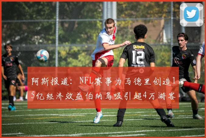 阿斯报道：NFL赛事为马德里创造15亿经济效益伯纳乌吸引超4万游客