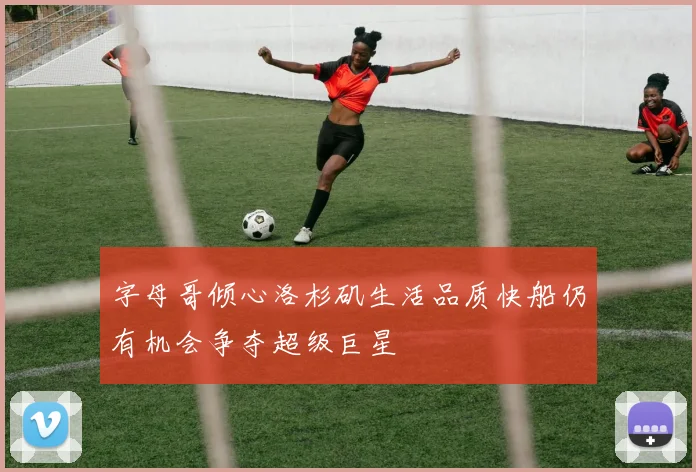 字母哥倾心洛杉矶生活品质快船仍有机会争夺超级巨星