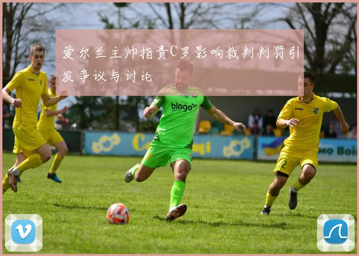 爱尔兰主帅指责C罗影响裁判判罚引发争议与讨论