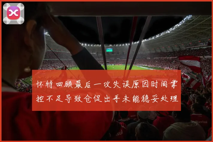 怀特回顾最后一攻失误原因时间掌控不足导致仓促出手未能稳妥处理