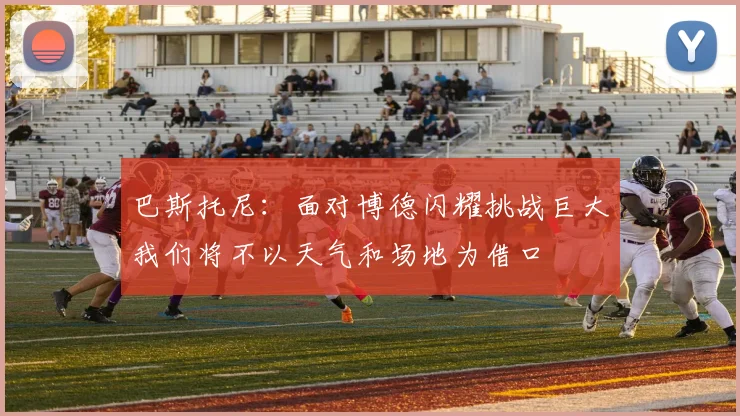 巴斯托尼：面对博德闪耀挑战巨大我们将不以天气和场地为借口