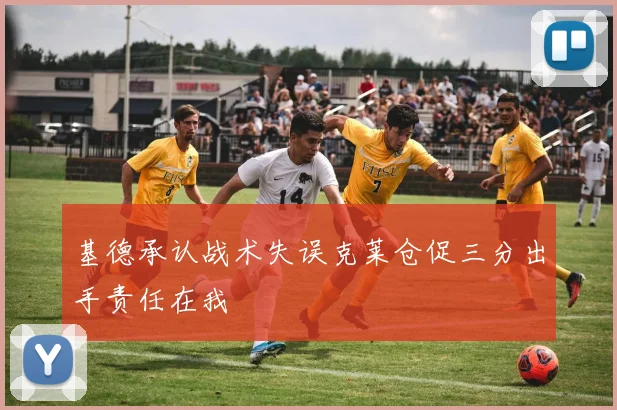 基德承认战术失误克莱仓促三分出手责任在我