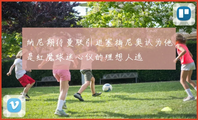 纳尼期待曼联引进塞梅尼奥认为他是红魔球迷心仪的理想人选