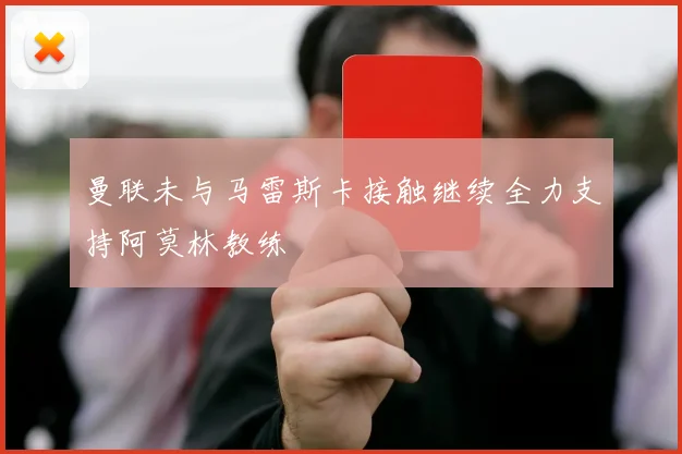 曼联未与马雷斯卡接触继续全力支持阿莫林教练
