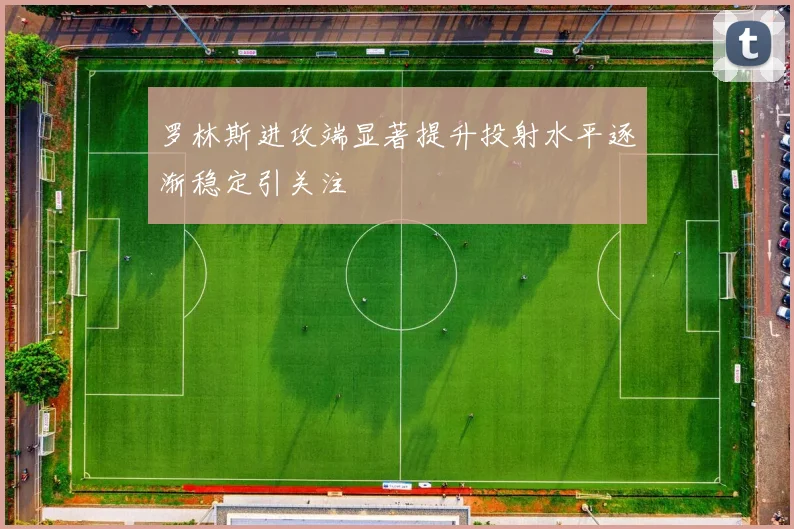 罗林斯进攻端显著提升投射水平逐渐稳定引关注