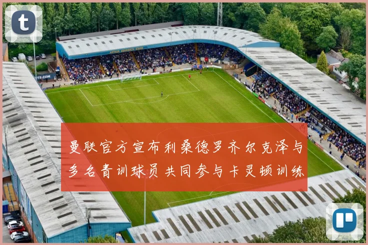 曼联官方宣布利桑德罗齐尔克泽与多名青训球员共同参与卡灵顿训练