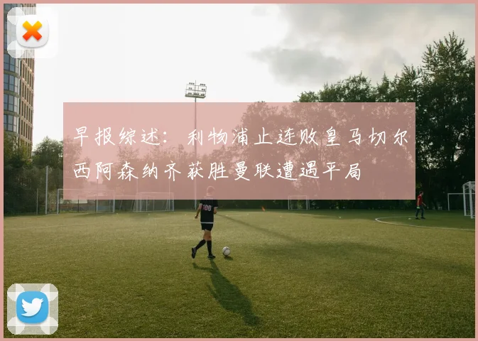 早报综述：利物浦止连败皇马切尔西阿森纳齐获胜曼联遭遇平局