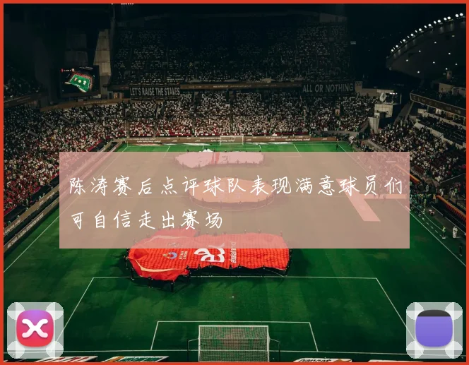 陈涛赛后点评球队表现满意球员们可自信走出赛场