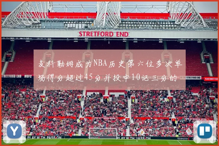 麦科勒姆成为NBA历史第六位多次单场得分超过45分并投中10记三分的球员