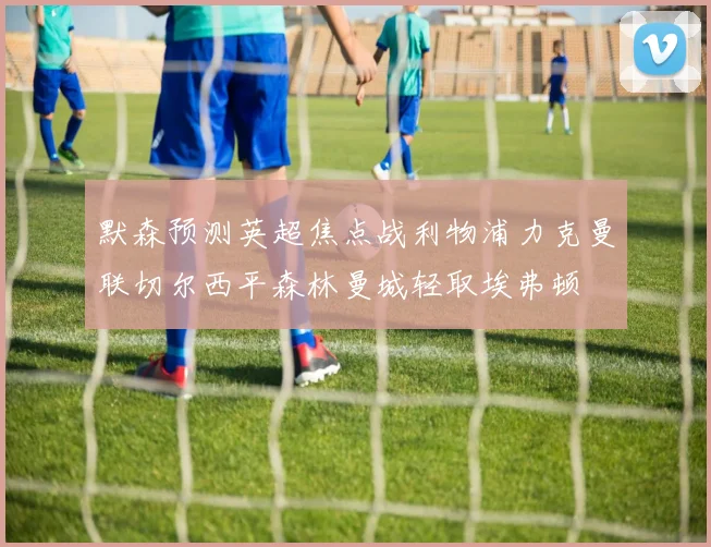 默森预测英超焦点战利物浦力克曼联切尔西平森林曼城轻取埃弗顿