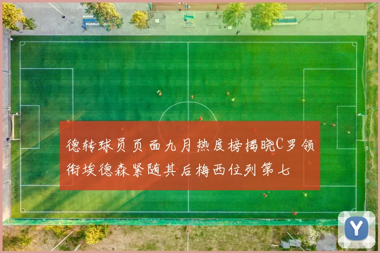 德转球员页面九月热度榜揭晓C罗领衔埃德森紧随其后梅西位列第七