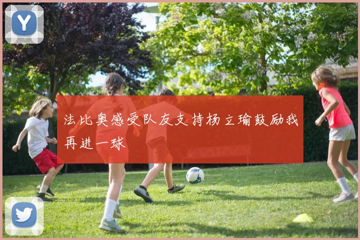 法比奥感受队友支持杨立瑜鼓励我再进一球