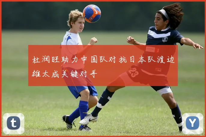 杜润旺助力中国队对抗日本队渡边雄太成关键对手