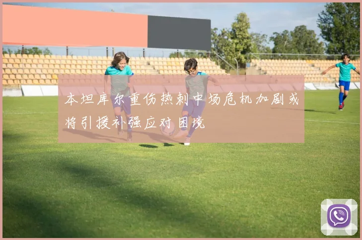 本坦库尔重伤热刺中场危机加剧或将引援补强应对困境