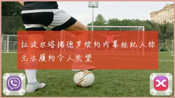拉波尔塔揭德罗续约内幕经纪人称无法履约令人失望
