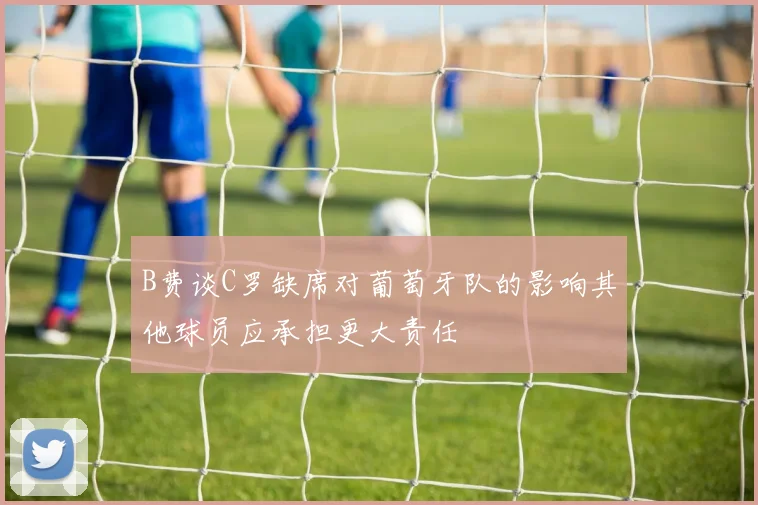 B费谈C罗缺席对葡萄牙队的影响其他球员应承担更大责任