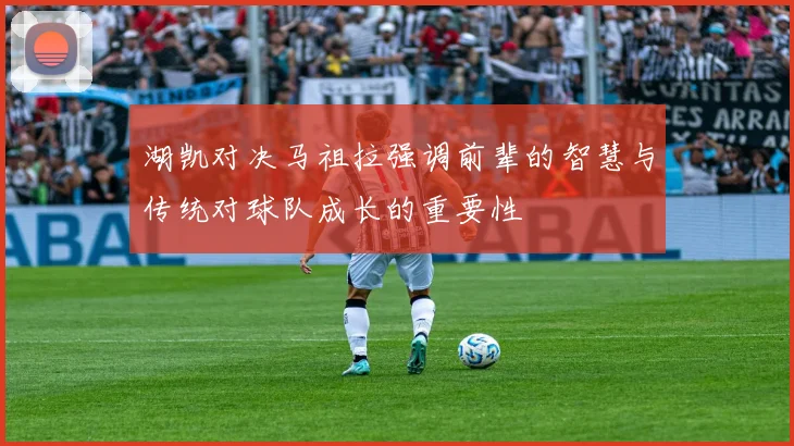 湖凯对决马祖拉强调前辈的智慧与传统对球队成长的重要性