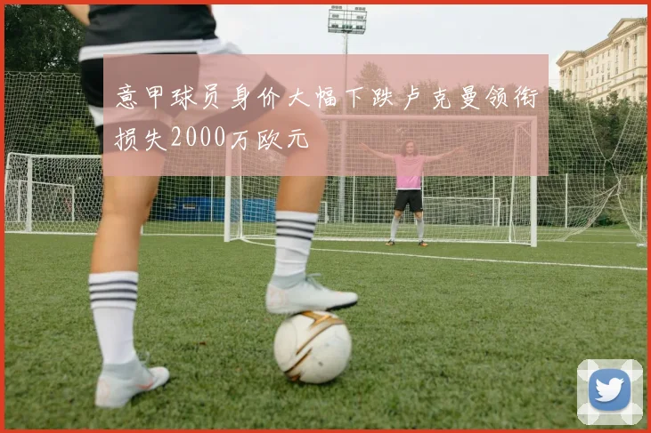 意甲球员身价大幅下跌卢克曼领衔损失2000万欧元