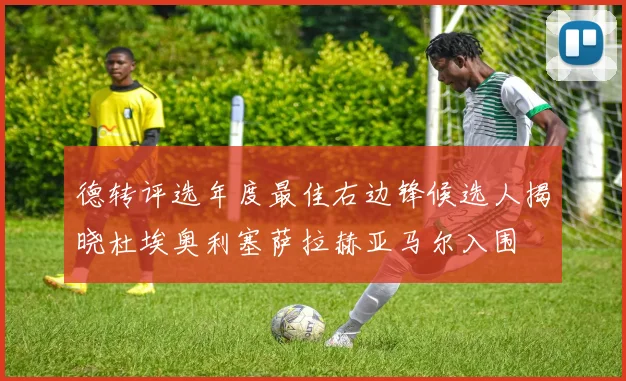 德转评选年度最佳右边锋候选人揭晓杜埃奥利塞萨拉赫亚马尔入围