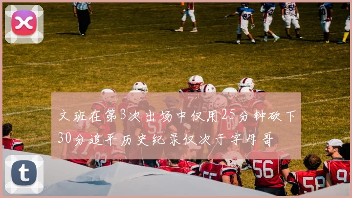 文班在第3次出场中仅用25分钟砍下30分追平历史纪录仅次于字母哥
