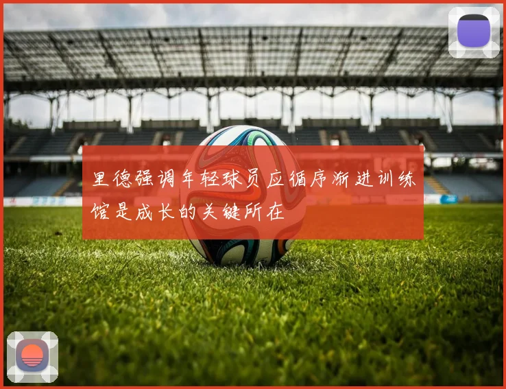 里德强调年轻球员应循序渐进训练馆是成长的关键所在