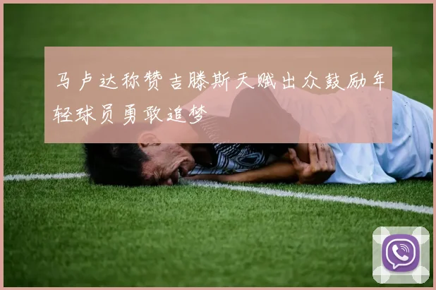 马卢达称赞吉滕斯天赋出众鼓励年轻球员勇敢追梦