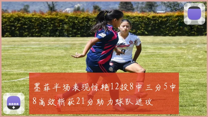 墨菲半场表现惊艳12投8中三分5中8高效斩获21分助力球队进攻