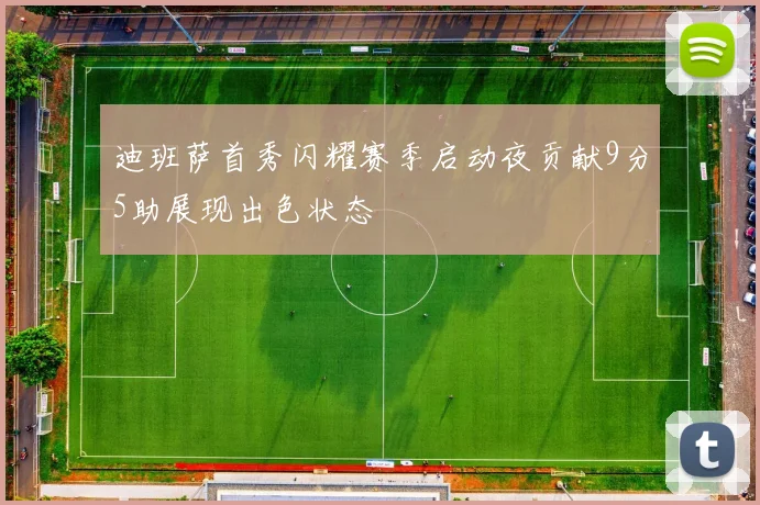迪班萨首秀闪耀赛季启动夜贡献9分5助展现出色状态