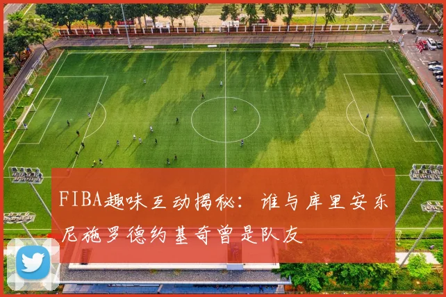 FIBA趣味互动揭秘：谁与库里安东尼施罗德约基奇曾是队友