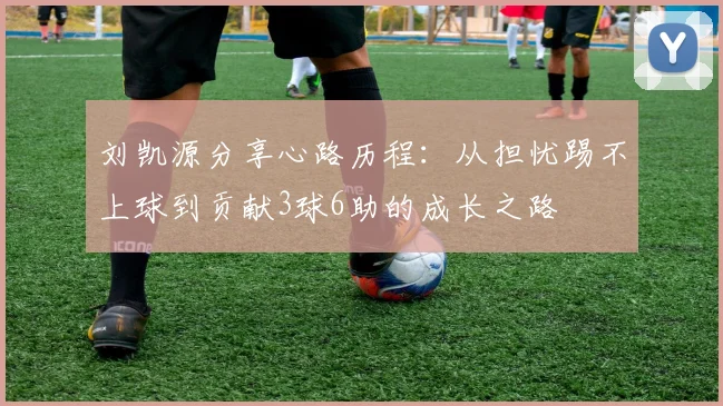 刘凯源分享心路历程：从担忧踢不上球到贡献3球6助的成长之路